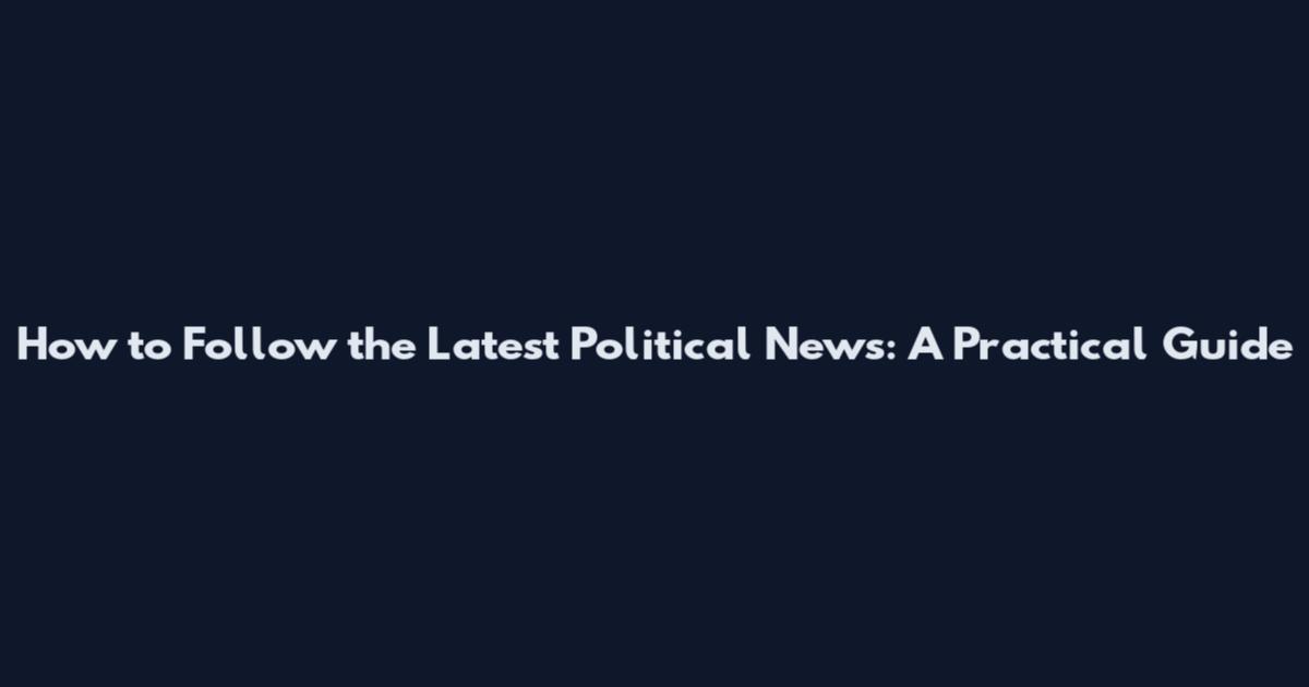 How to Follow the Latest Political News: A Practical Guide