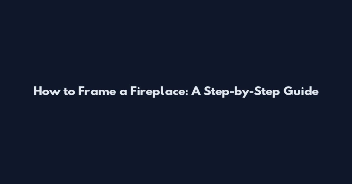 How to Frame a Fireplace: A Step-by-Step Guide