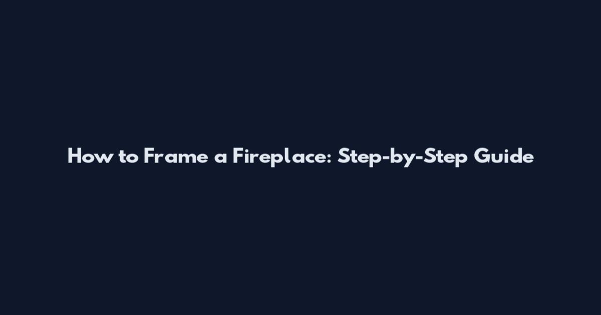 How to Frame a Fireplace: Step-by-Step Guide