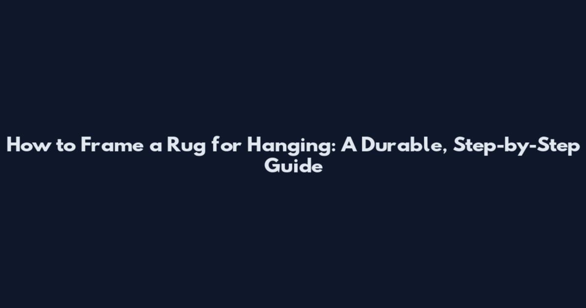 How to Frame a Rug for Hanging: A Durable, Step-by-Step Guide