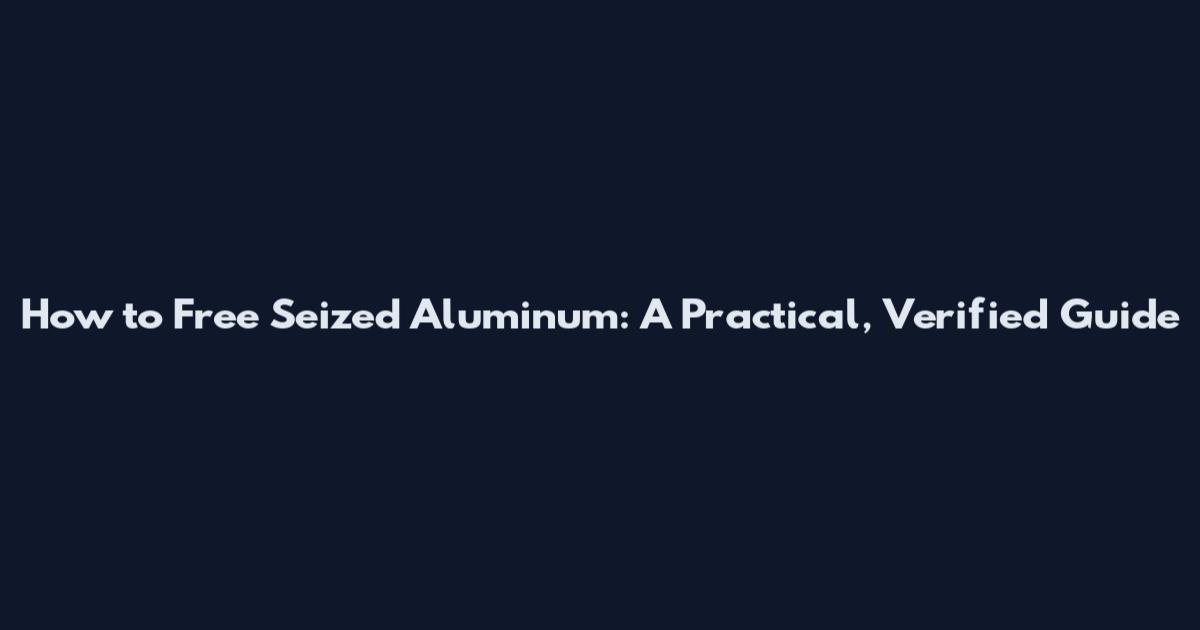 How to Free Seized Aluminum: A Practical, Verified Guide