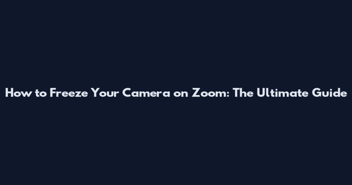 How to Freeze Your Camera on Zoom: The Ultimate Guide