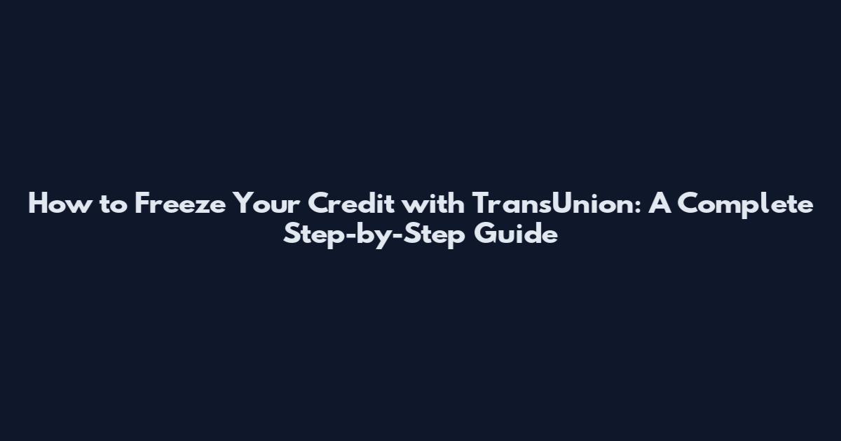 How to Freeze Your Credit with TransUnion: A Complete Step-by-Step Guide