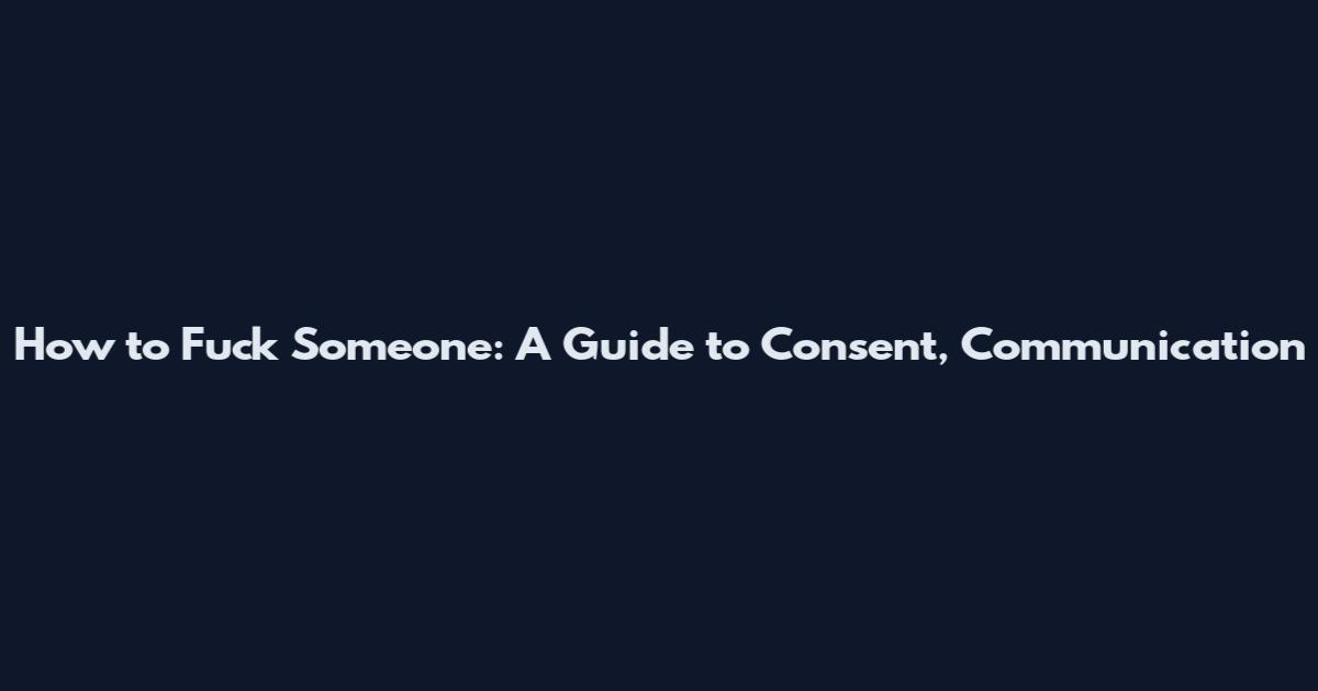 How to Fuck Someone: A Guide to Consent, Communication