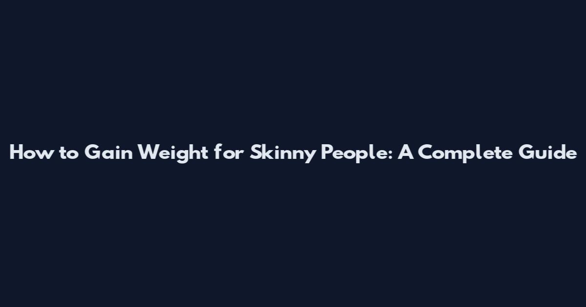 How to Gain Weight for Skinny People: A Complete Guide