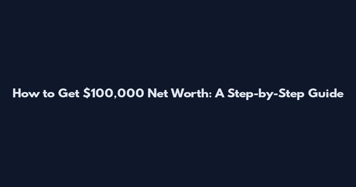 How to Get $100,000 Net Worth: A Step-by-Step Guide