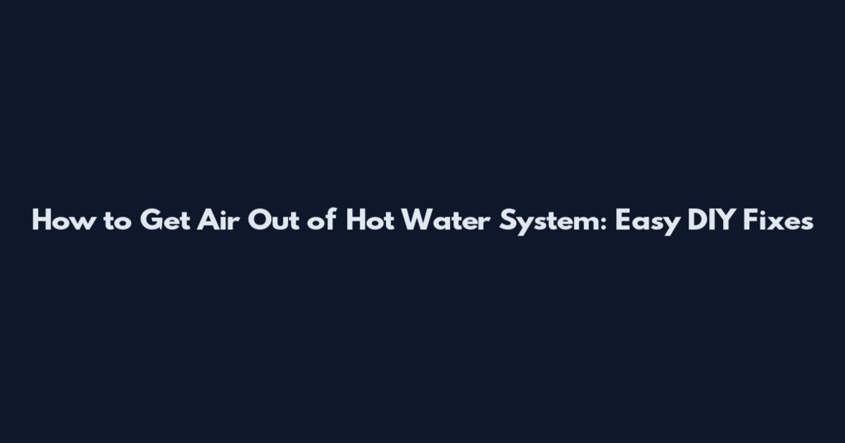 How to Get Air Out of Hot Water System: Easy DIY Fixes