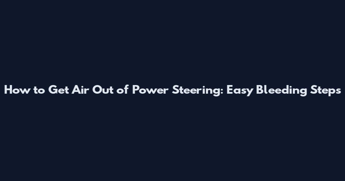 How to Get Air Out of Power Steering: Easy Bleeding Steps