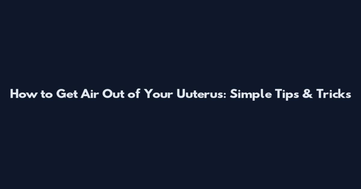 How to Get Air Out of Your Uuterus: Simple Tips & Tricks