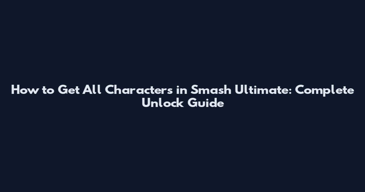 How to Get All Characters in Smash Ultimate: Complete Unlock Guide