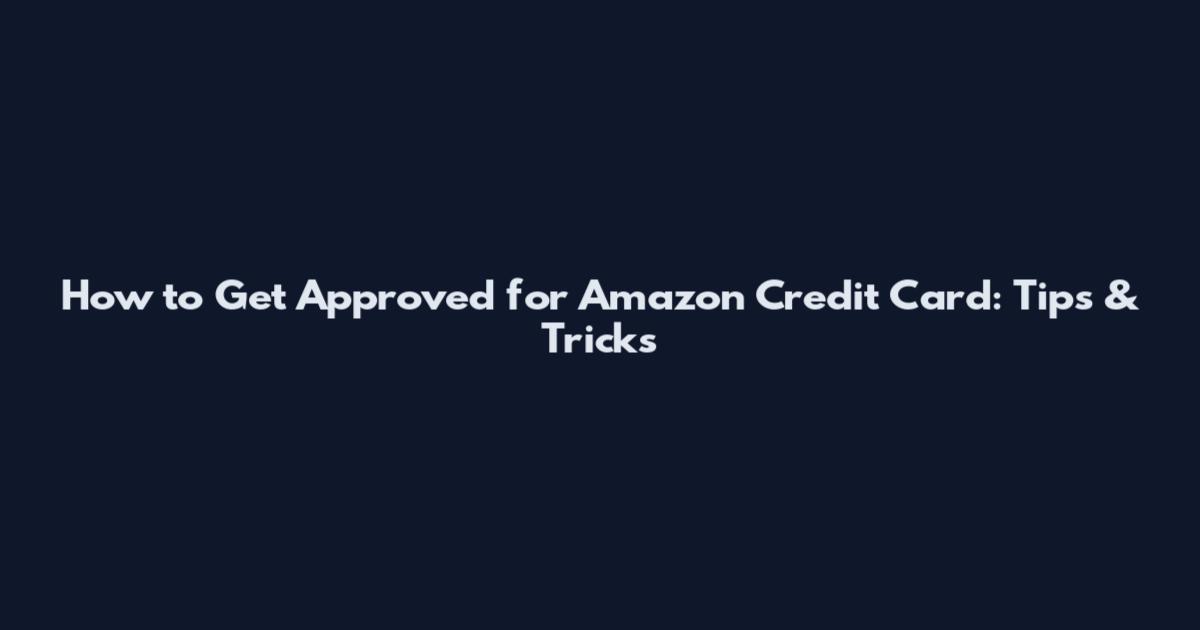 How to Get Approved for Amazon Credit Card: Tips & Tricks