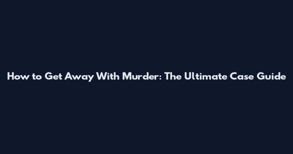 How to Get Away With Murder: The Ultimate Case Guide