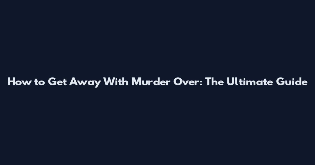 How to Get Away With Murder Over: The Ultimate Guide