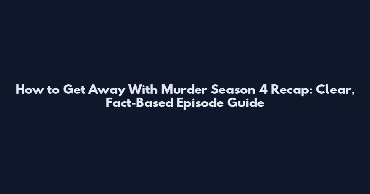 How to Get Away With Murder Season 4 Recap: Clear, Fact-Based Episode Guide