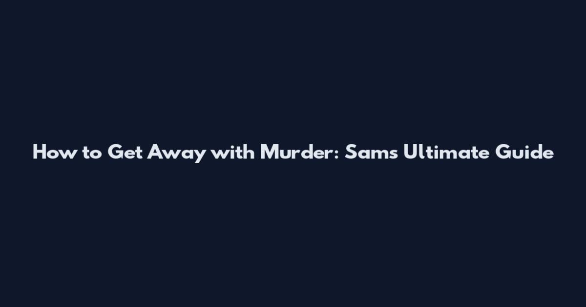 How to Get Away with Murder: Sam's Ultimate Guide