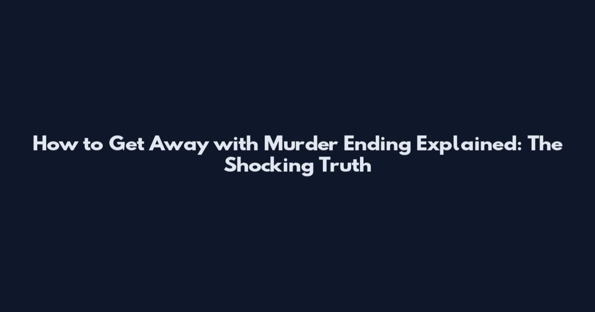 How to Get Away with Murder Ending Explained: The Shocking Truth