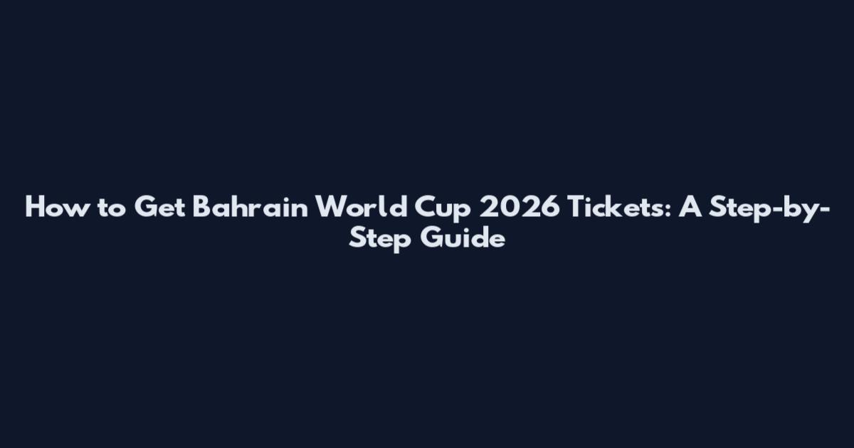 How to Get Bahrain World Cup 2026 Tickets: A Step-by-Step Guide