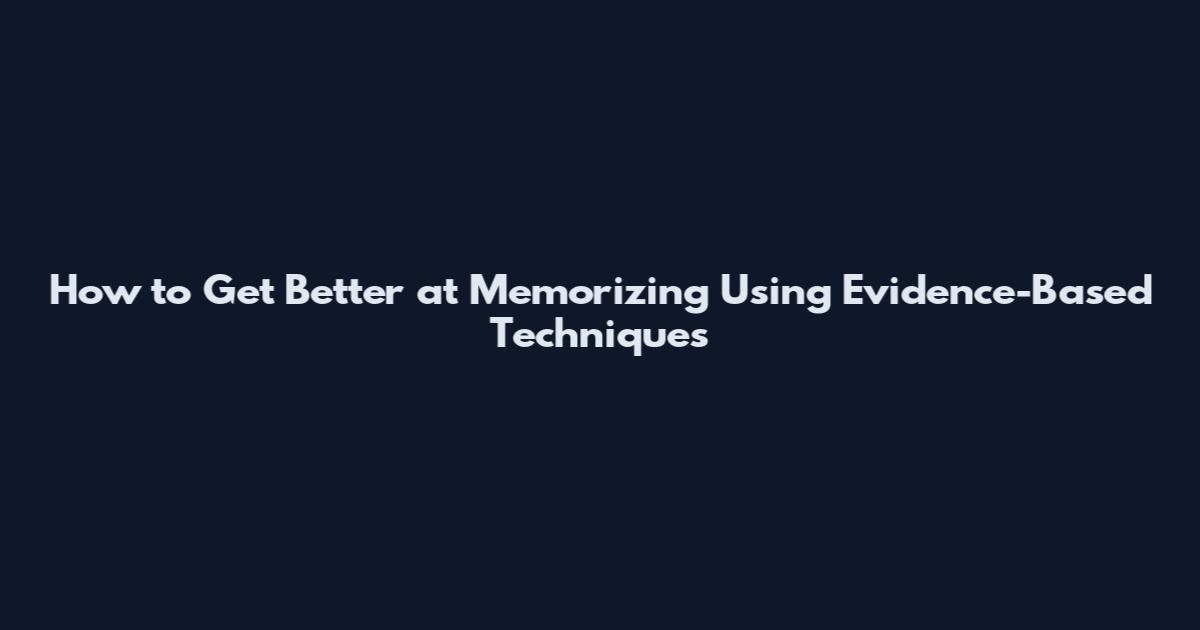 How to Get Better at Memorizing Using Evidence-Based Techniques