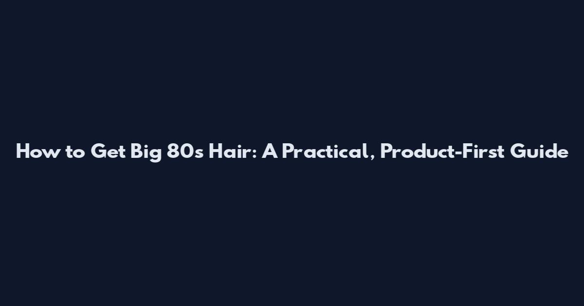 How to Get Big 80s Hair: A Practical, Product-First Guide