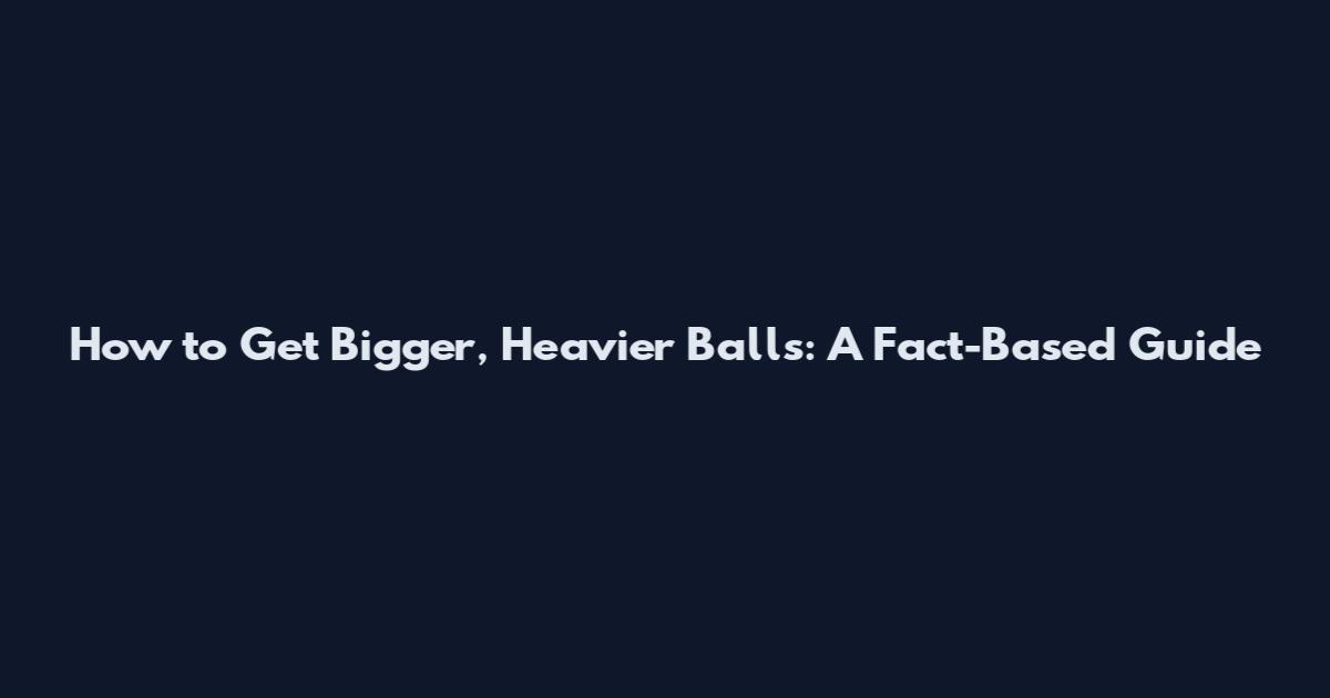 How to Get Bigger, Heavier Balls: A Fact-Based Guide