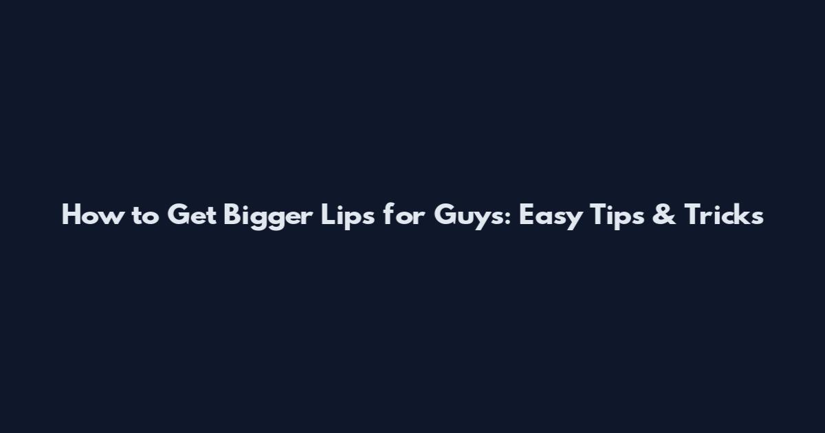 How to Get Bigger Lips for Guys: Easy Tips & Tricks