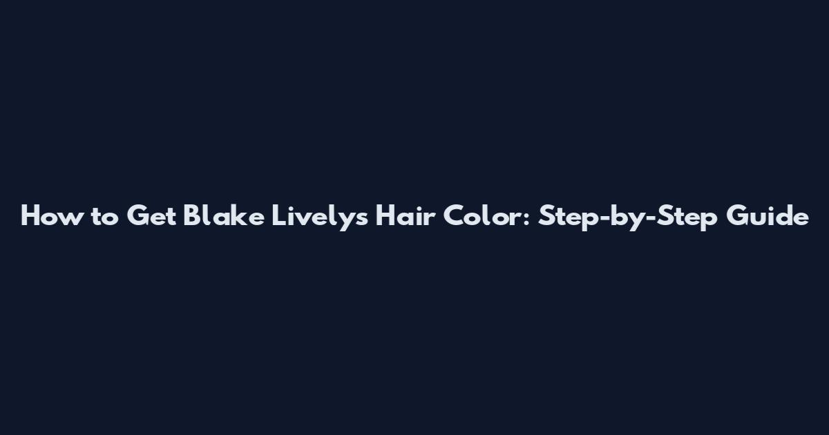How to Get Blake Lively's Hair Color: Step-by-Step Guide