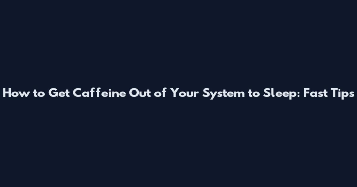 How to Get Caffeine Out of Your System to Sleep: Fast Tips