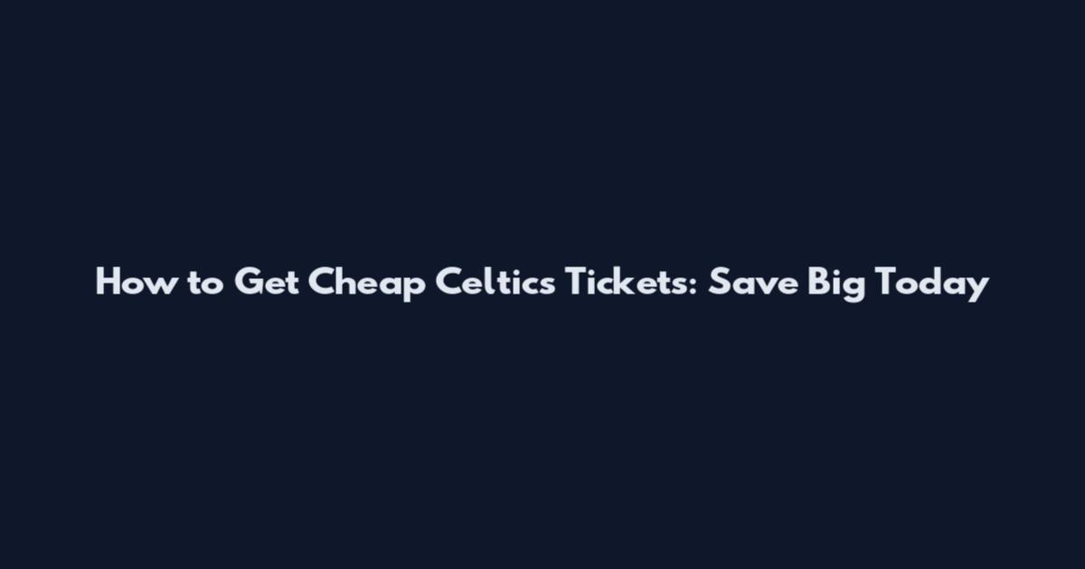 How to Get Cheap Celtics Tickets: Save Big Today