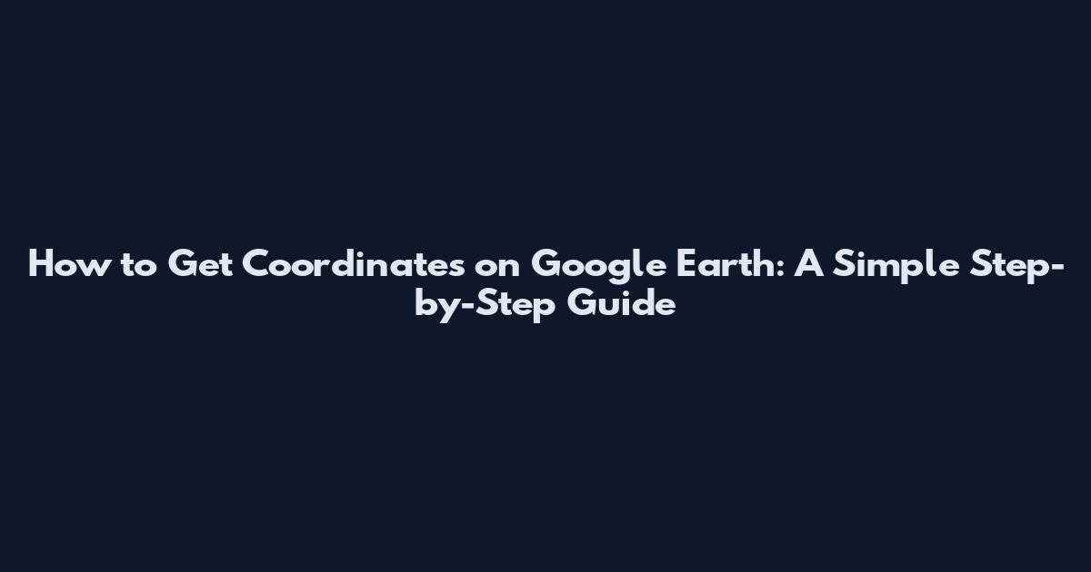 How to Get Coordinates on Google Earth: A Simple Step-by-Step Guide