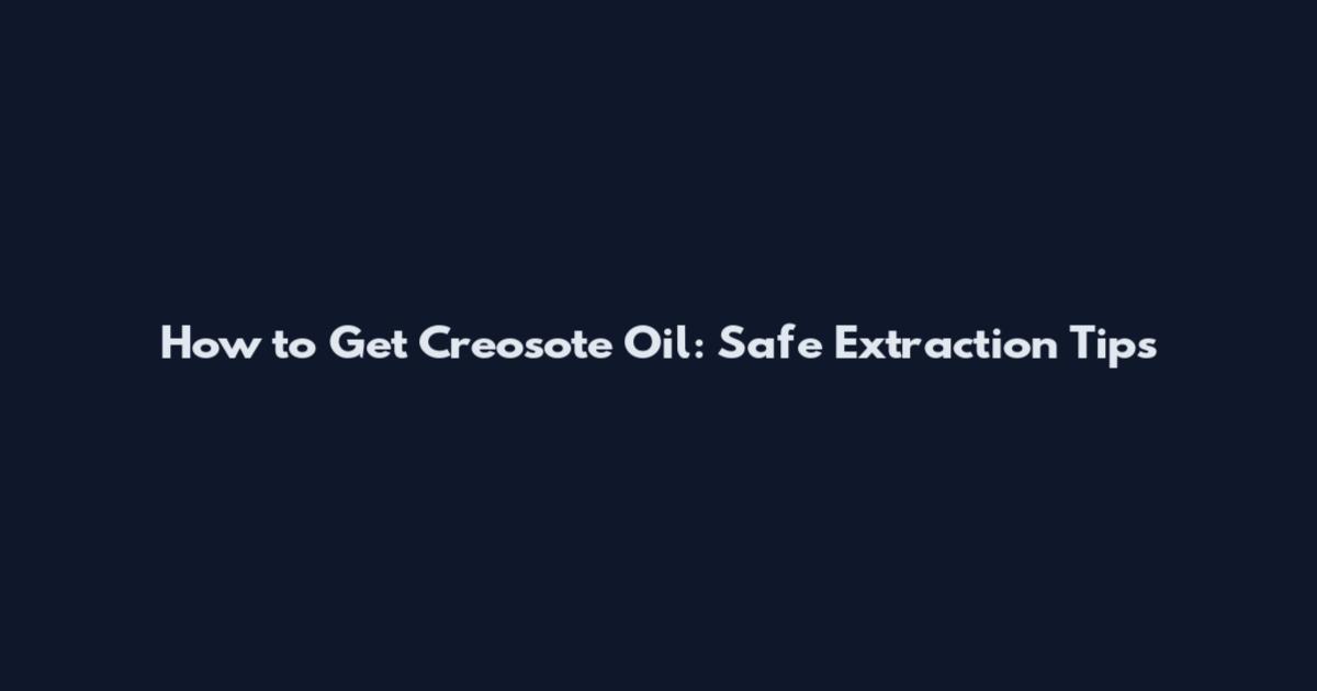 How to Get Creosote Oil: Safe Extraction Tips