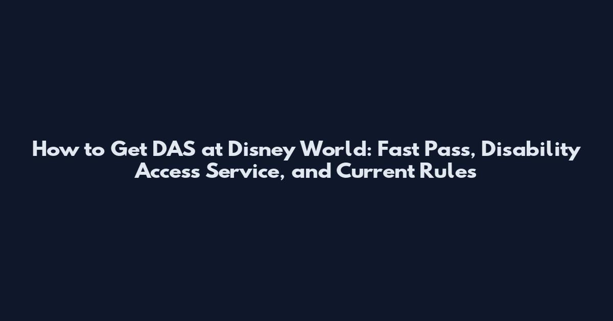 How to Get DAS at Disney World: Fast Pass, Disability Access Service, and Current Rules