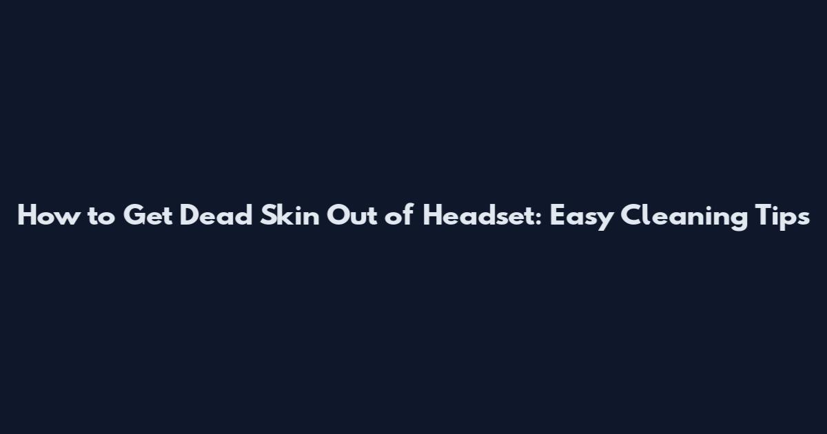 How to Get Dead Skin Out of Headset: Easy Cleaning Tips