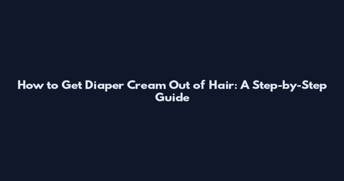 How to Get Diaper Cream Out of Hair: A Step-by-Step Guide
