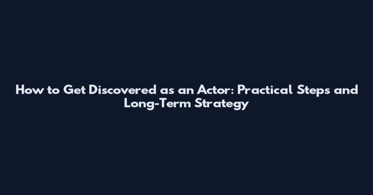 How to Get Discovered as an Actor: Practical Steps and Long-Term Strategy