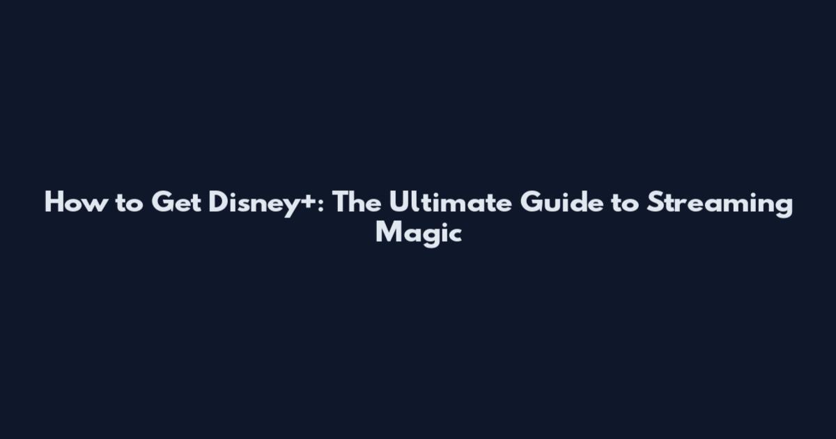How to Get Disney+: The Ultimate Guide to Streaming Magic