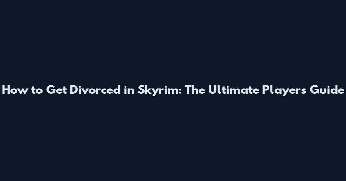 How to Get Divorced in Skyrim: The Ultimate Player's Guide