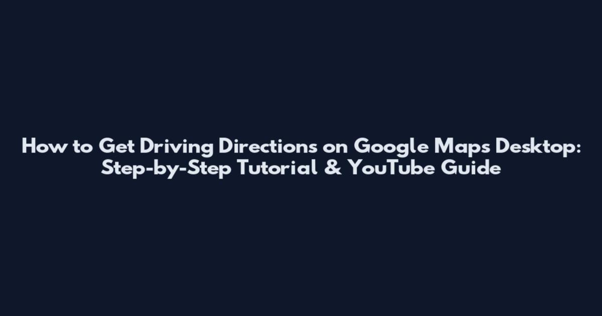 How to Get Driving Directions on Google Maps Desktop: Step-by-Step Tutorial & YouTube Guide