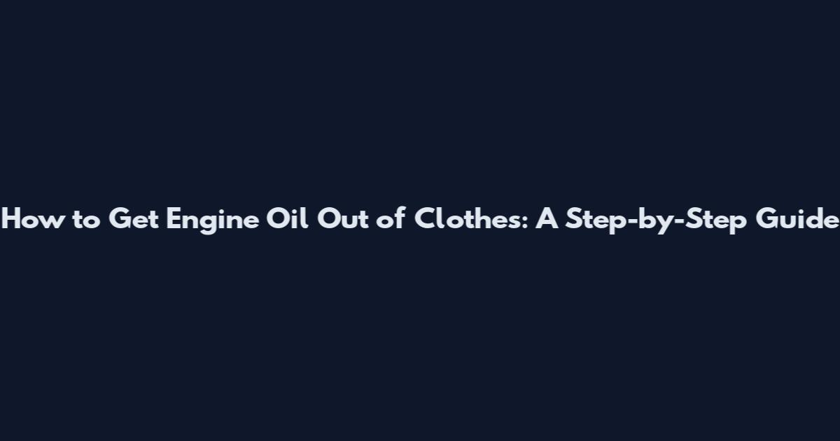 How to Get Engine Oil Out of Clothes: A Step-by-Step Guide