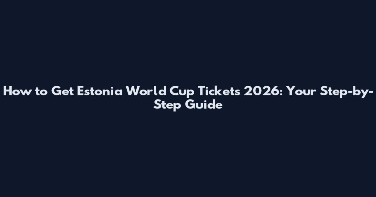How to Get Estonia World Cup Tickets 2026: Your Step-by-Step Guide