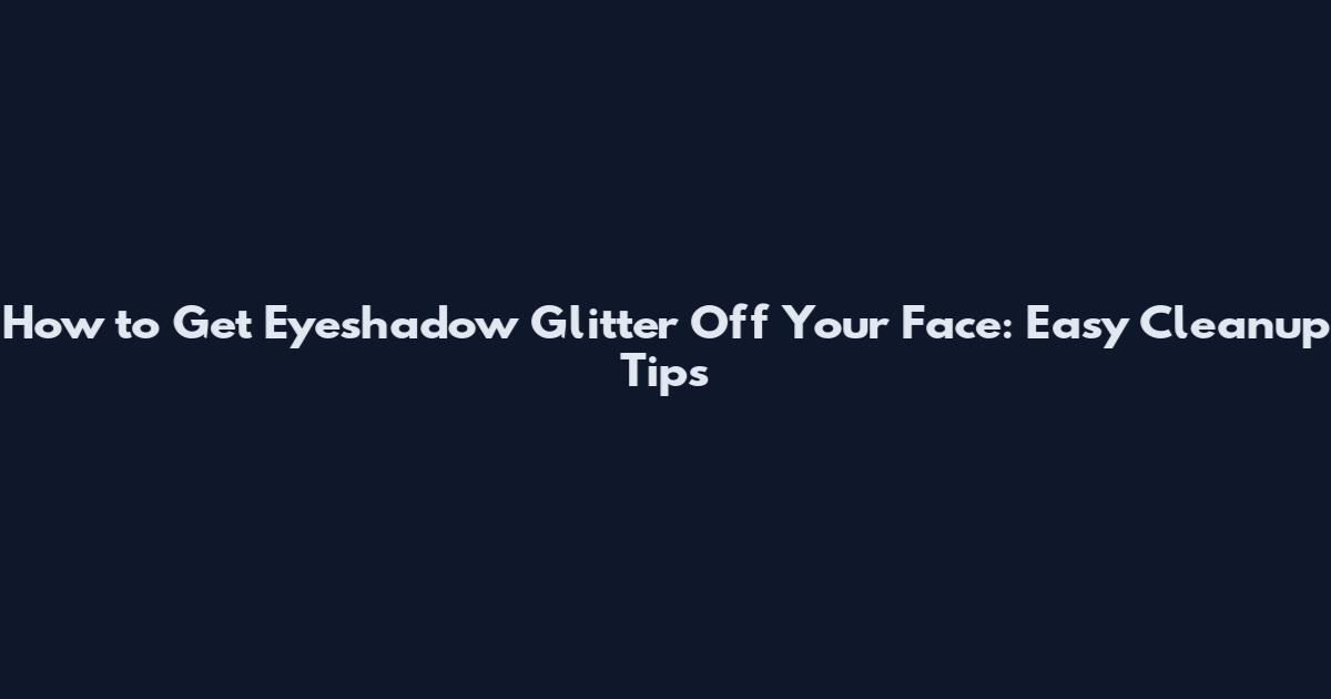 How to Get Eyeshadow Glitter Off Your Face: Easy Cleanup Tips
