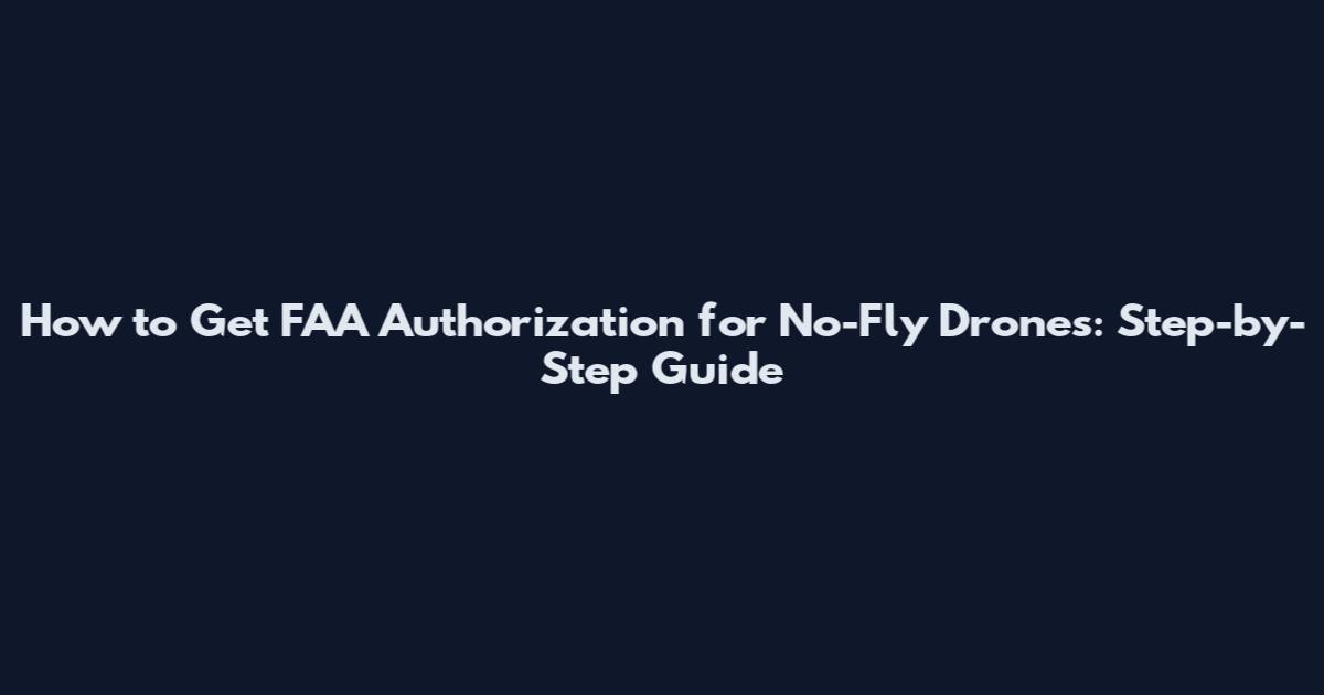 How to Get FAA Authorization for No-Fly Drones: Step-by-Step Guide