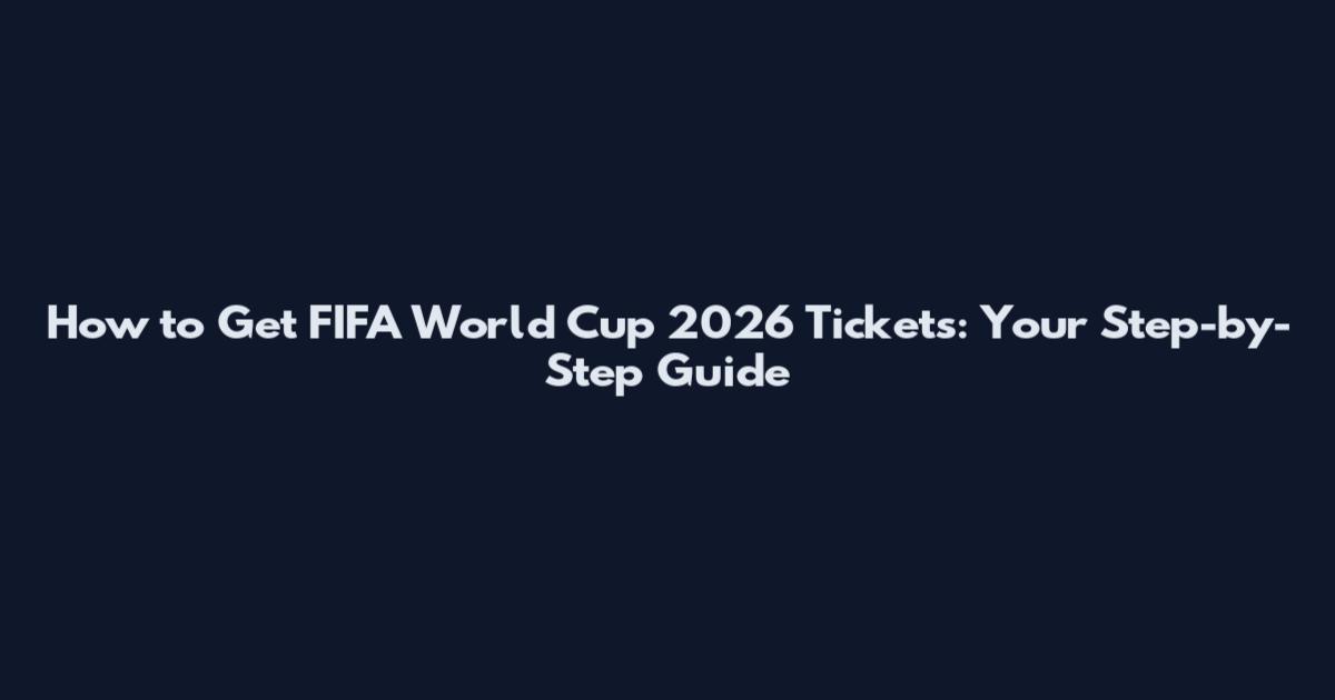 How to Get FIFA World Cup 2026 Tickets: Your Step-by-Step Guide