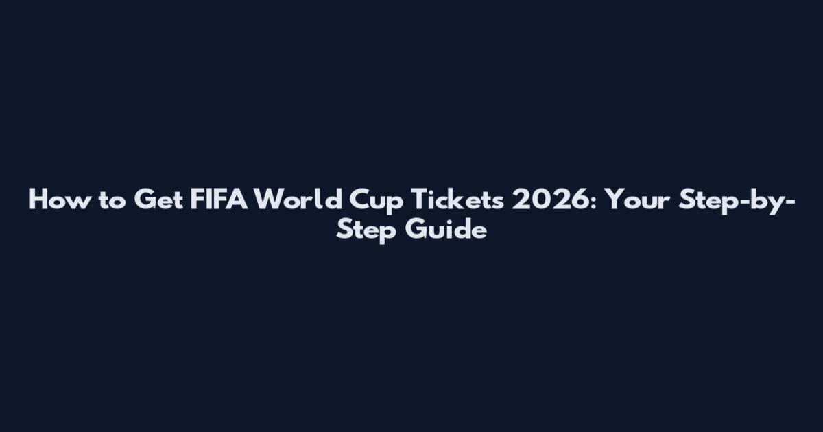 How to Get FIFA World Cup Tickets 2026: Your Step-by-Step Guide