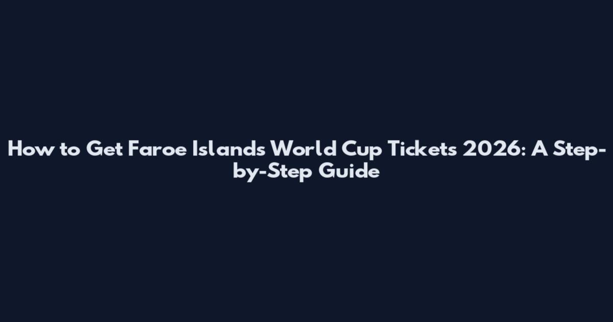 How to Get Faroe Islands World Cup Tickets 2026: A Step-by-Step Guide