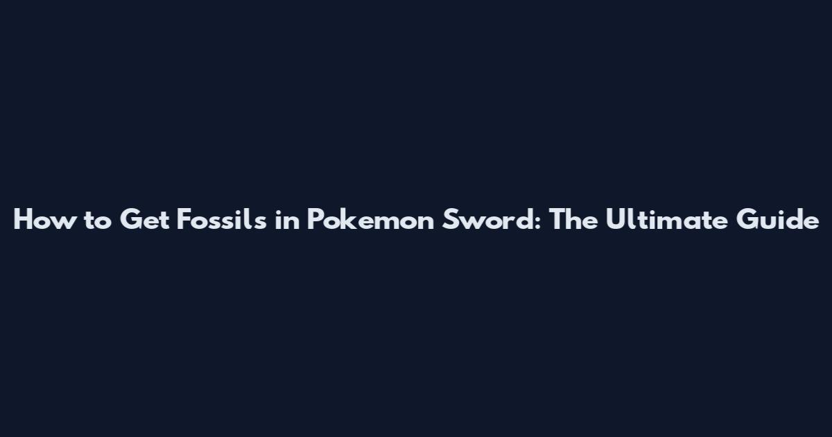 How to Get Fossils in Pokemon Sword: The Ultimate Guide