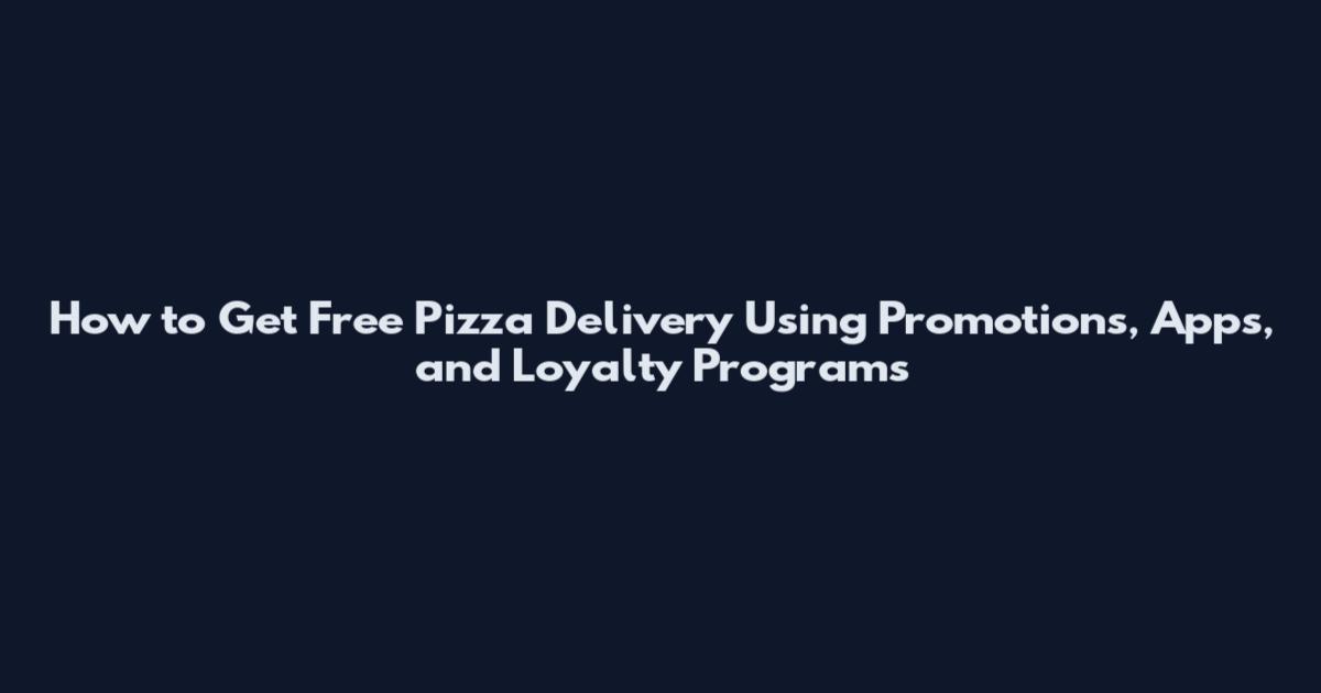 How to Get Free Pizza Delivery Using Promotions, Apps, and Loyalty Programs