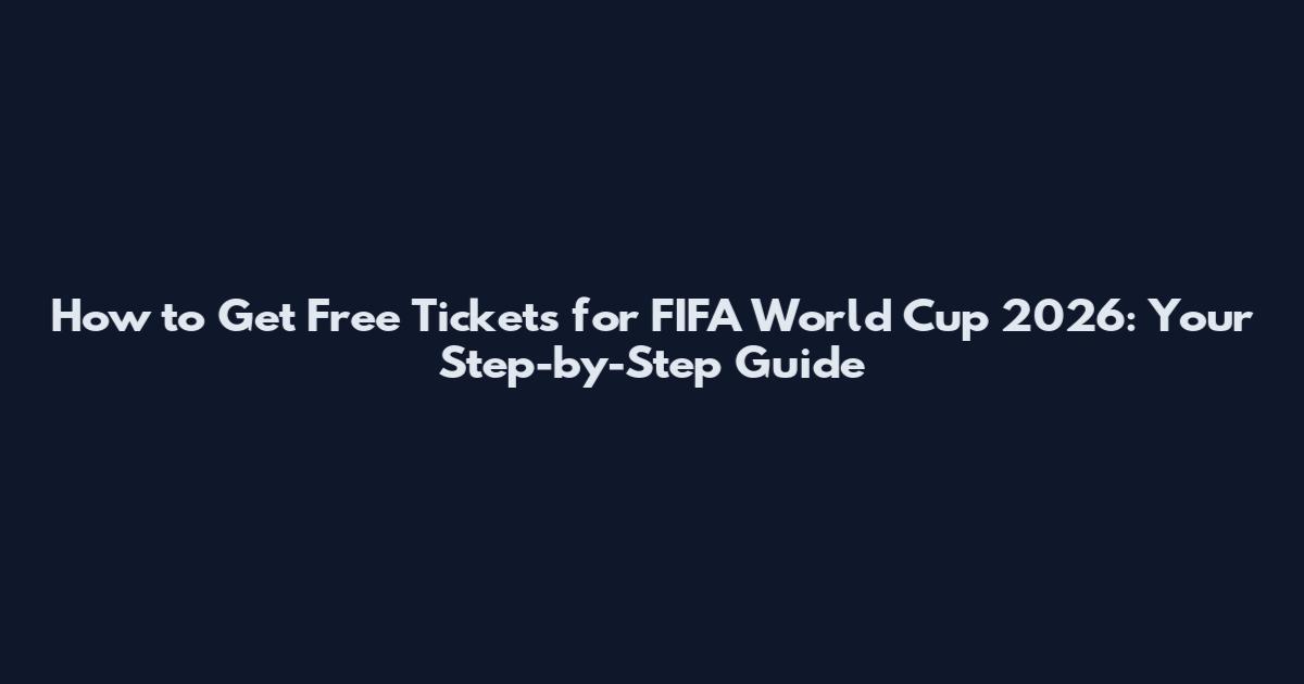 How to Get Free Tickets for FIFA World Cup 2026: Your Step-by-Step Guide