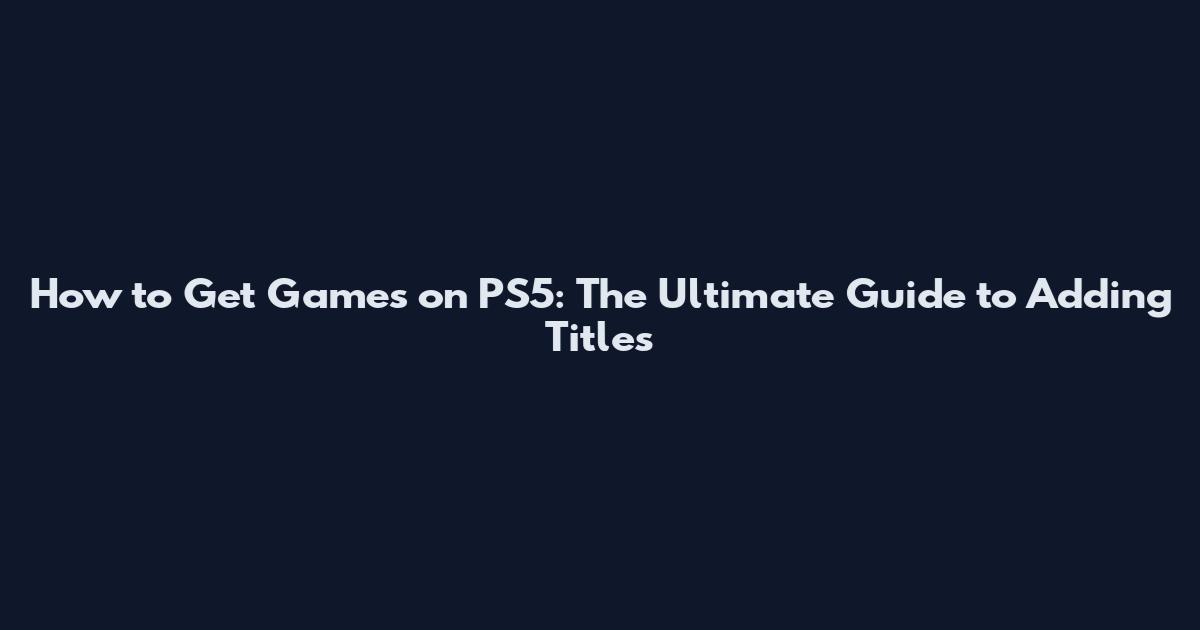 How to Get Games on PS5: The Ultimate Guide to Adding Titles