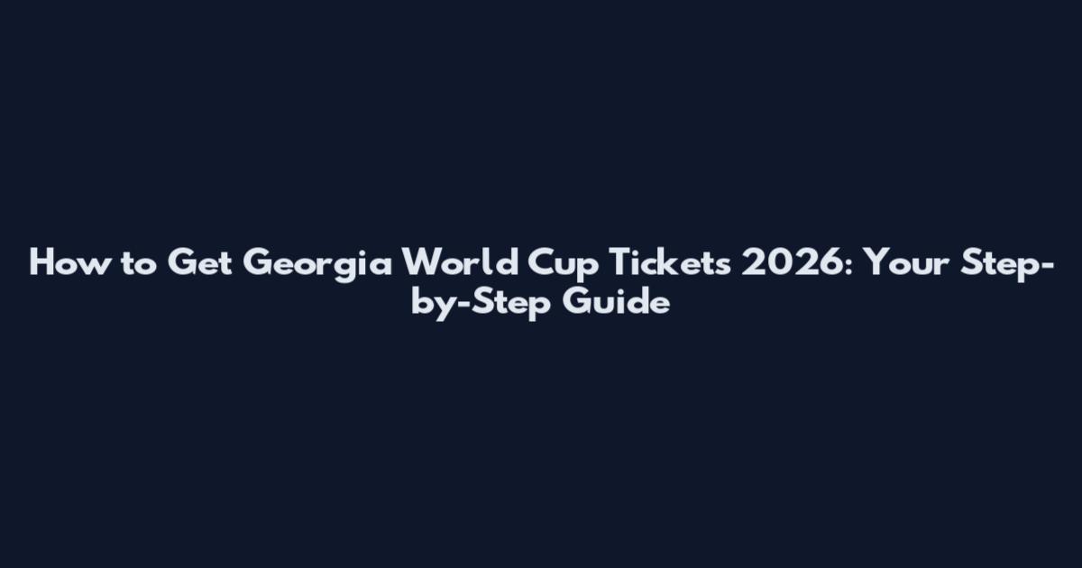 How to Get Georgia World Cup Tickets 2026: Your Step-by-Step Guide