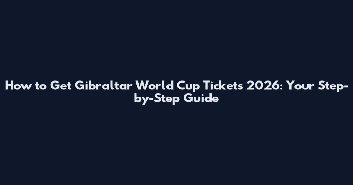 How to Get Gibraltar World Cup Tickets 2026: Your Step-by-Step Guide
